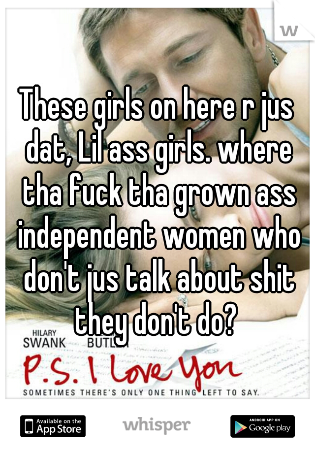 These girls on here r jus dat, Lil ass girls. where tha fuck tha grown ass independent women who don't jus talk about shit they don't do? 