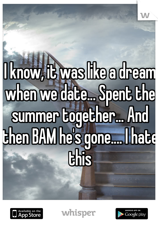 I know, it was like a dream when we date... Spent the summer together... And then BAM he's gone.... I hate this 