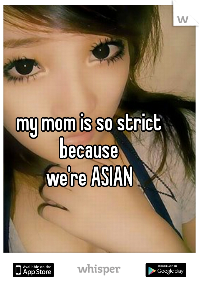 my mom is so strict
because
we're ASIAN
 