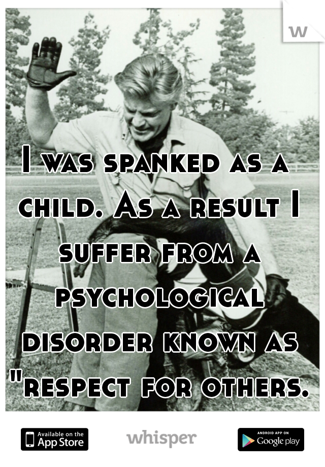 I was spanked as a child. As a result I suffer from a psychological disorder known as "respect for others."