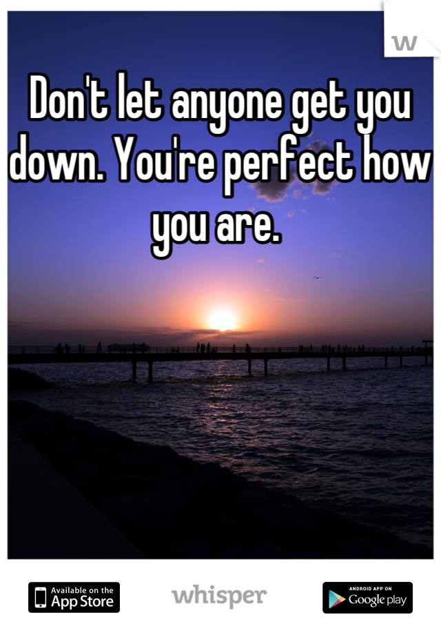 Don't let anyone get you down. You're perfect how you are. 