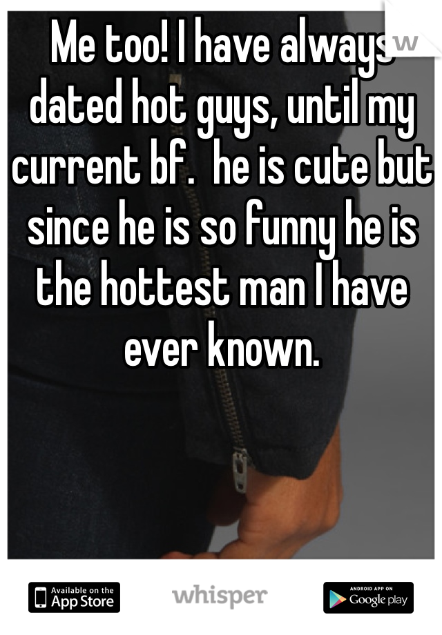 Me too! I have always dated hot guys, until my current bf.  he is cute but since he is so funny he is the hottest man I have ever known.