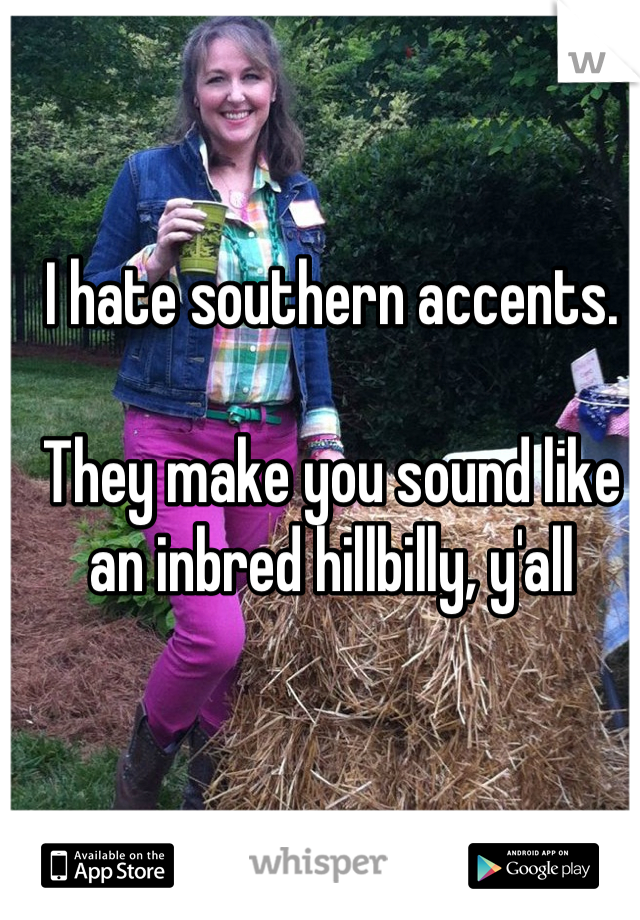 I hate southern accents.

They make you sound like an inbred hillbilly, y'all