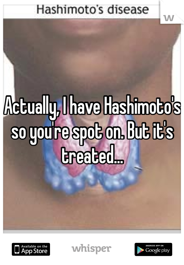 Actually, I have Hashimoto's so you're spot on. But it's treated...