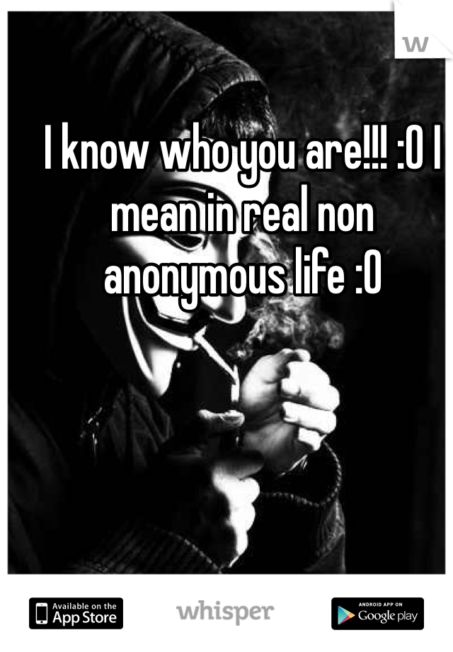 I know who you are!!! :O I mean in real non anonymous life :O