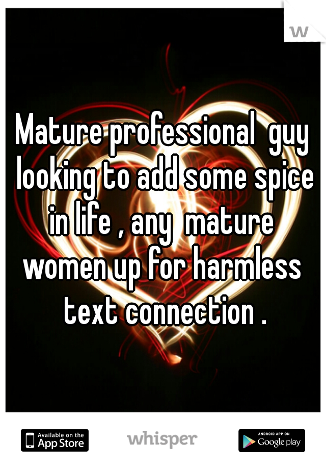 Mature professional  guy looking to add some spice in life , any  mature  women up for harmless  text connection .