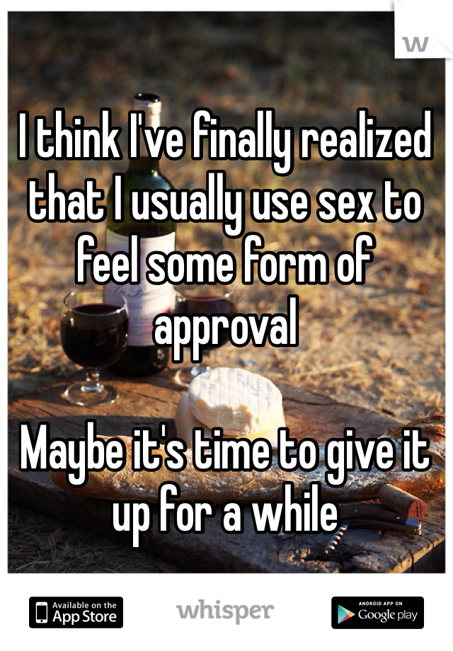 I think I've finally realized that I usually use sex to feel some form of approval

Maybe it's time to give it up for a while