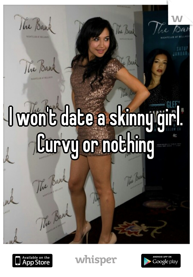 I won't date a skinny girl. Curvy or nothing 
