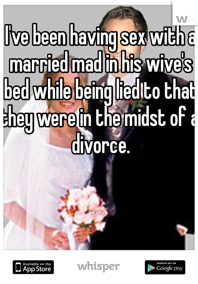 I've been having sex with a married mad in his wive's bed while being lied to that they were in the midst of a divorce.