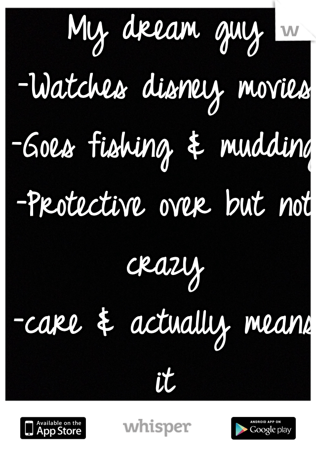 My dream guy
-Watches disney movies
-Goes fishing & mudding
-Protective over but not crazy
-care & actually means it 
