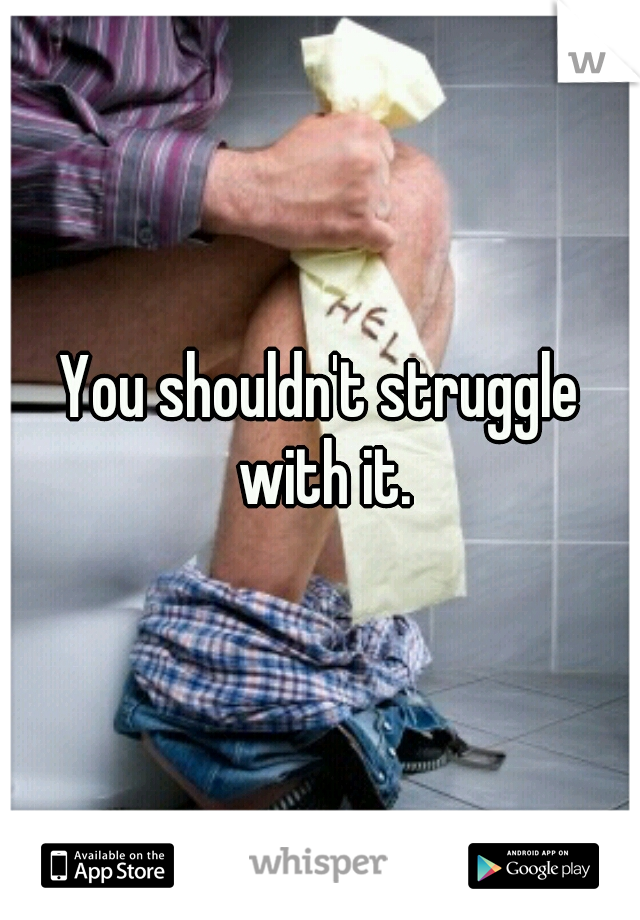 You shouldn't struggle with it.