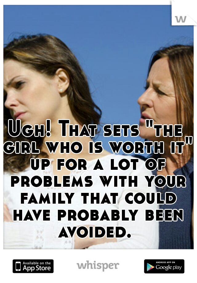 Ugh! That sets "the girl who is worth it" up for a lot of problems with your family that could have probably been avoided. 