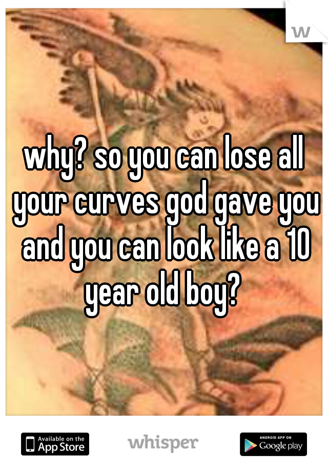 why? so you can lose all your curves god gave you and you can look like a 10 year old boy? 