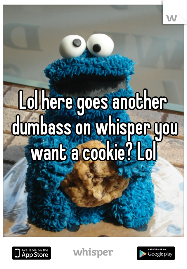 Lol here goes another dumbass on whisper you want a cookie? Lol 