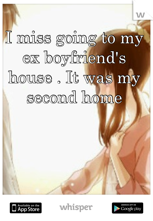 I miss going to my ex boyfriend's house . It was my second home  