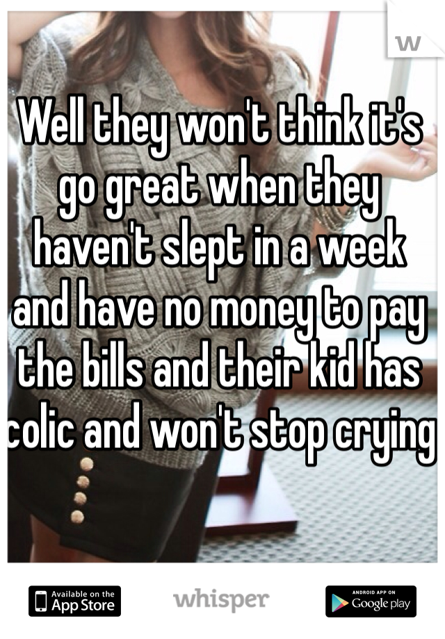 Well they won't think it's go great when they haven't slept in a week and have no money to pay the bills and their kid has colic and won't stop crying