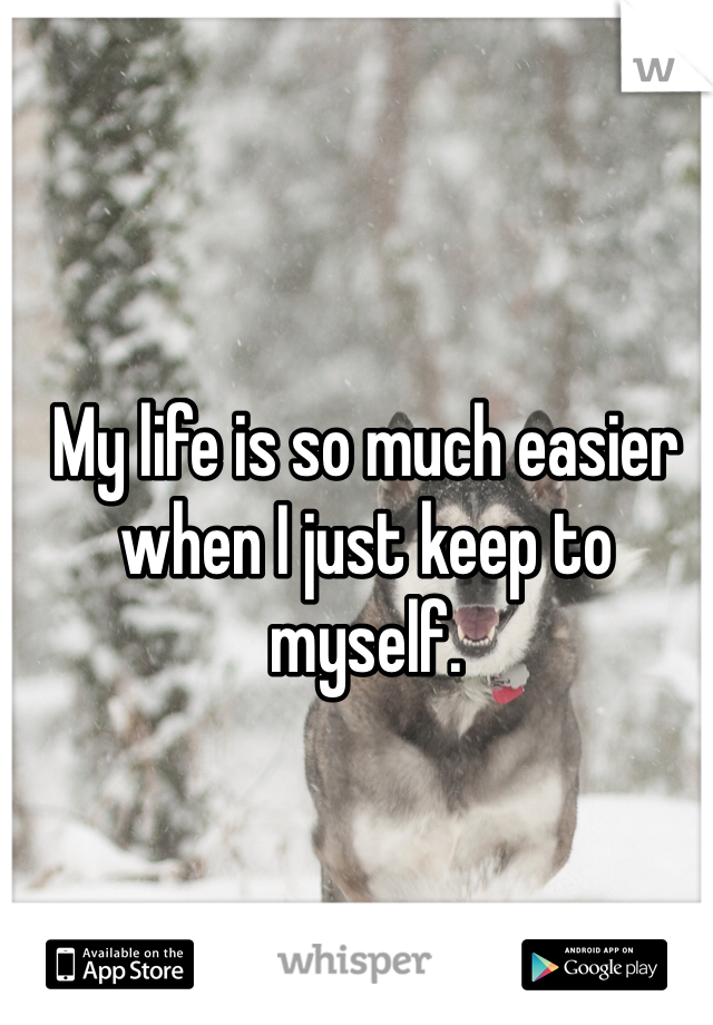 My life is so much easier when I just keep to myself. 