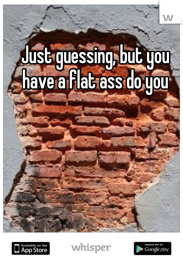 Just guessing, but you have a flat ass do you 
