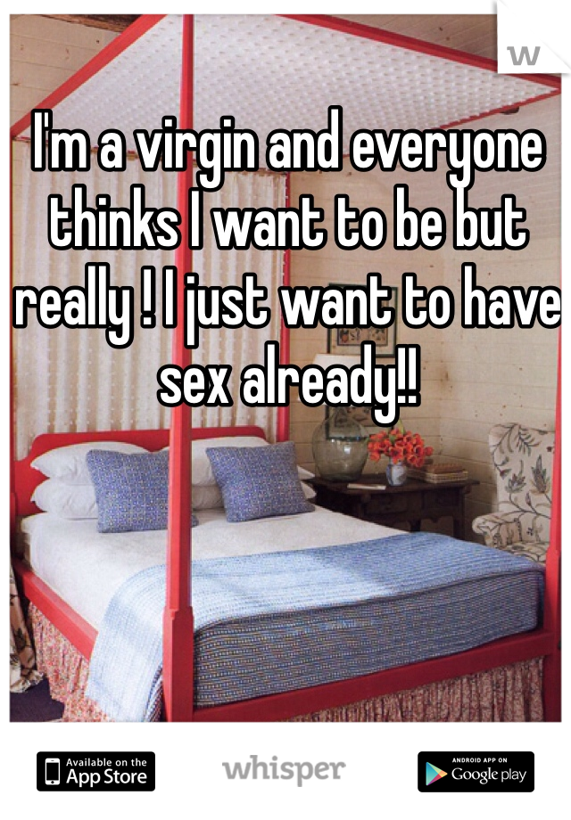 I'm a virgin and everyone thinks I want to be but really ! I just want to have sex already!!