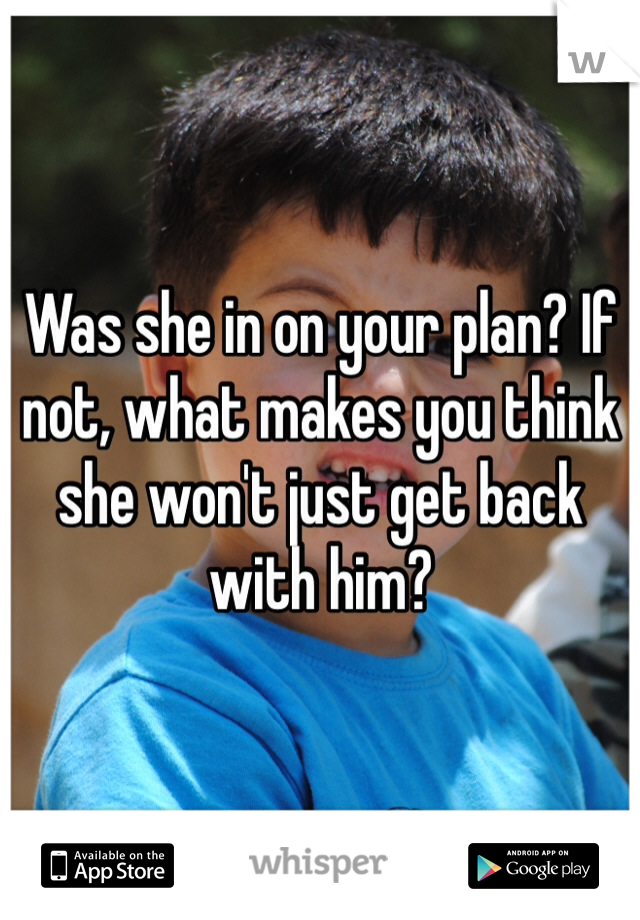 Was she in on your plan? If not, what makes you think she won't just get back with him?