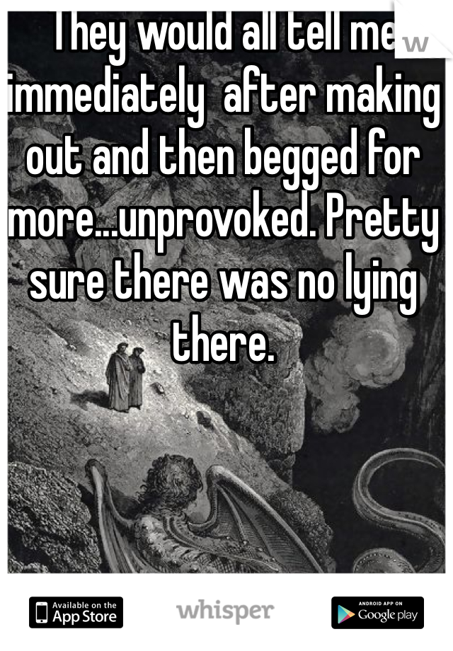 They would all tell me immediately  after making out and then begged for more...unprovoked. Pretty sure there was no lying there. 