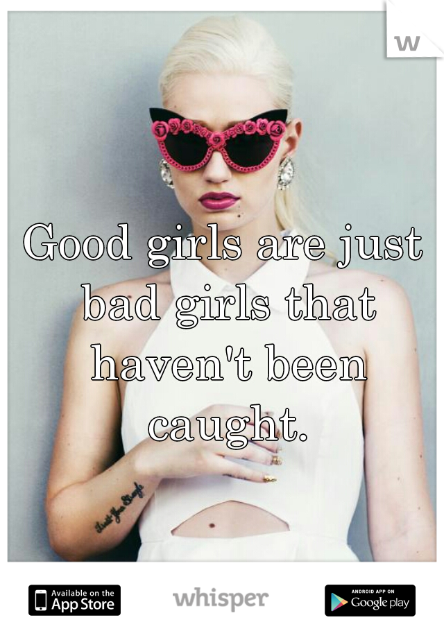Good girls are just bad girls that haven't been caught.