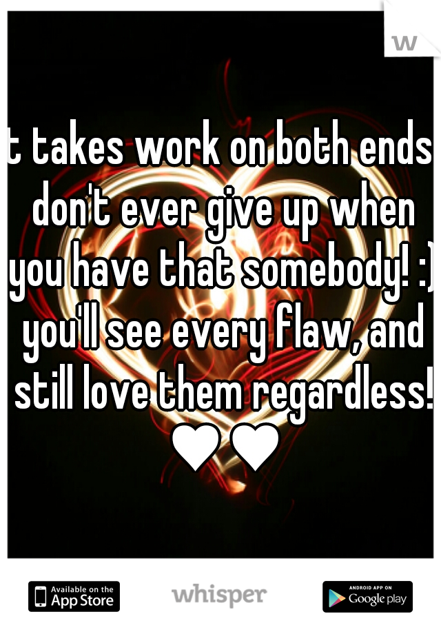 it takes work on both ends! don't ever give up when you have that somebody! :) you'll see every flaw, and still love them regardless! ♥♥