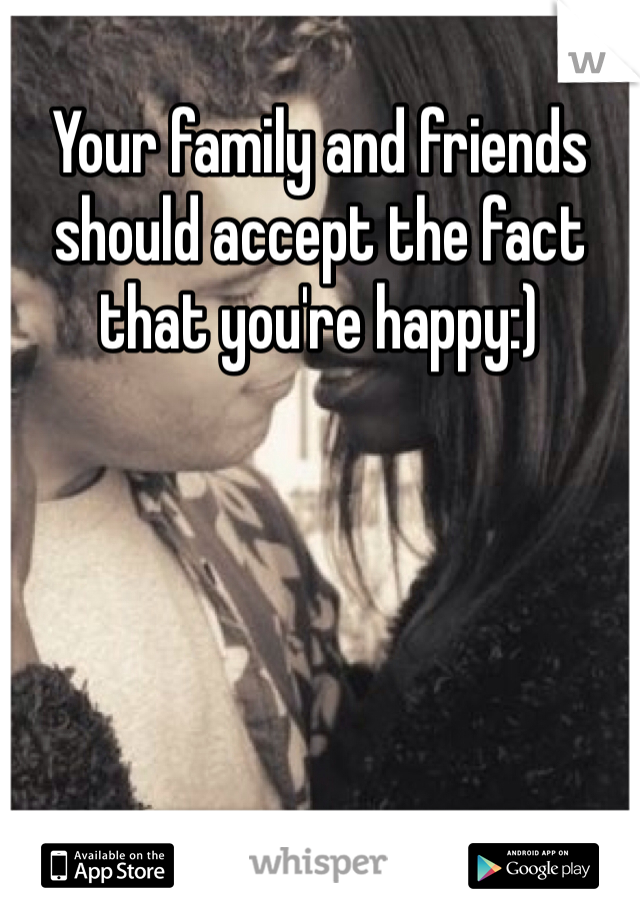 Your family and friends should accept the fact that you're happy:)