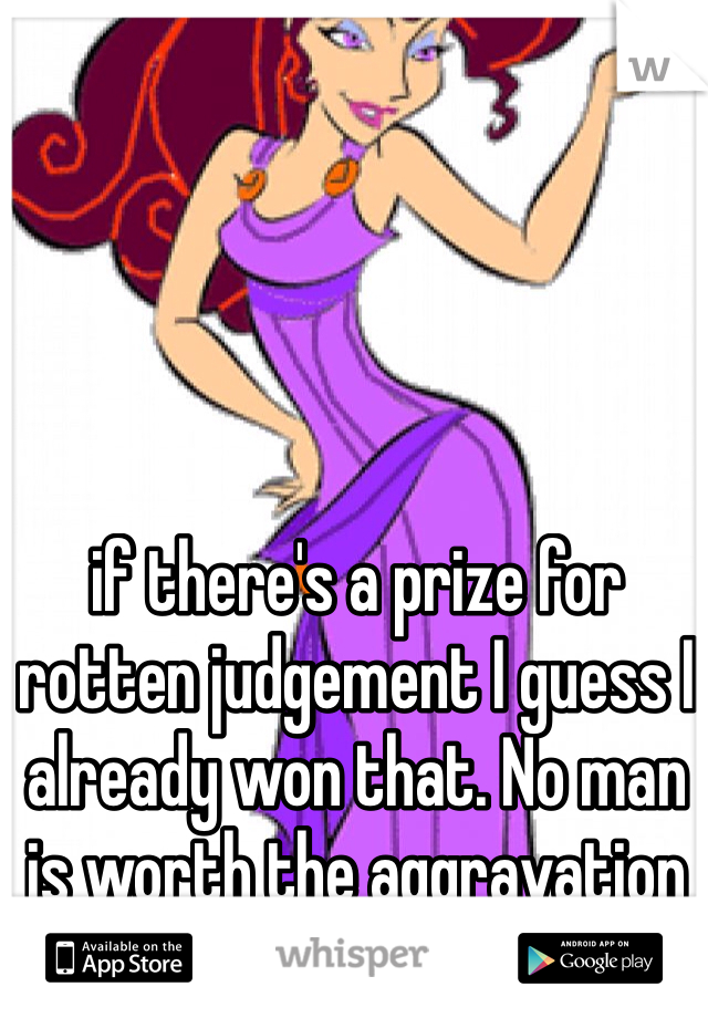 if there's a prize for rotten judgement I guess I already won that. No man is worth the aggravation 