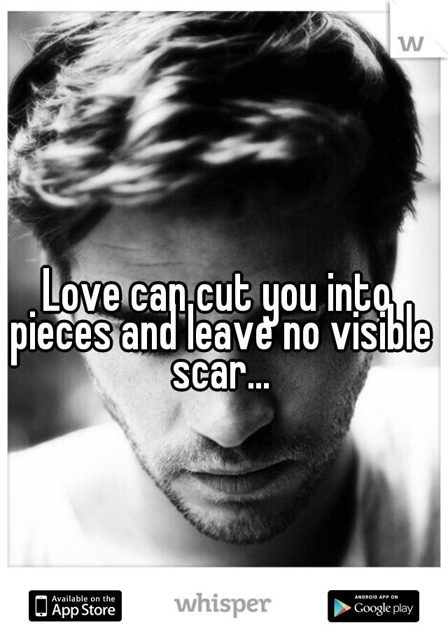 Love can cut you into pieces and leave no visible scar...