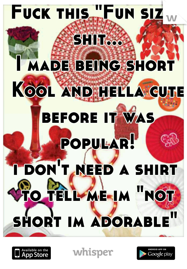 Fuck this "Fun size" shit...
I made being short Kool and hella cute before it was popular!
i don't need a shirt to tell me im "not short im adorable" 
BITCH im both!
