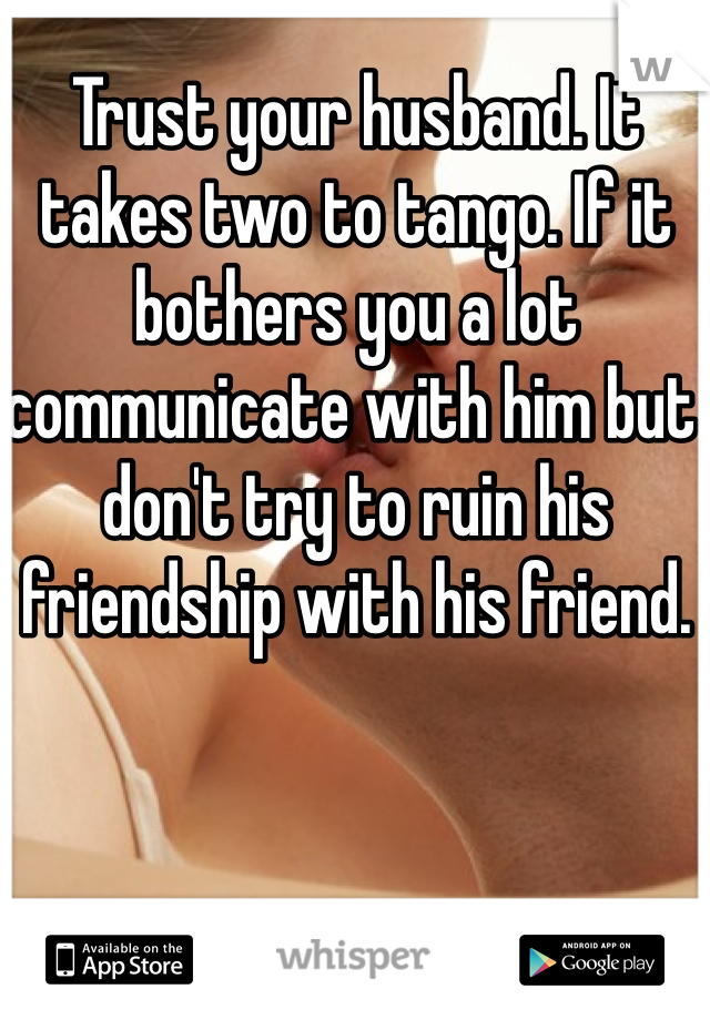 Trust your husband. It takes two to tango. If it bothers you a lot communicate with him but don't try to ruin his friendship with his friend. 