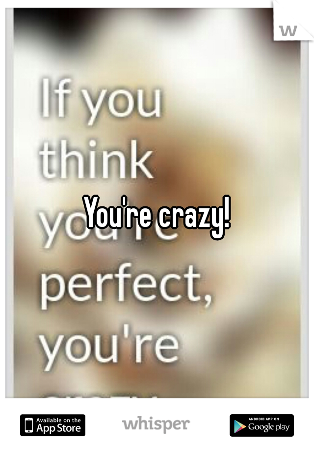 You're crazy!