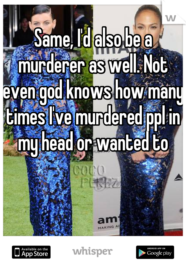 Same, I'd also be a murderer as well. Not even god knows how many times I've murdered ppl in my head or wanted to