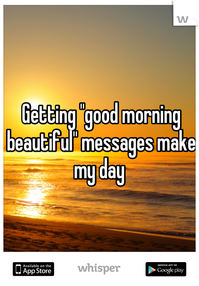 Getting "good morning beautiful" messages make my day 