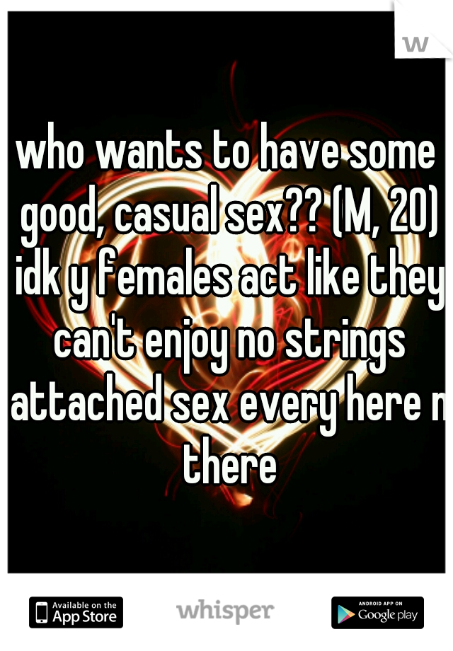 who wants to have some good, casual sex?? (M, 20) idk y females act like they can't enjoy no strings attached sex every here n there