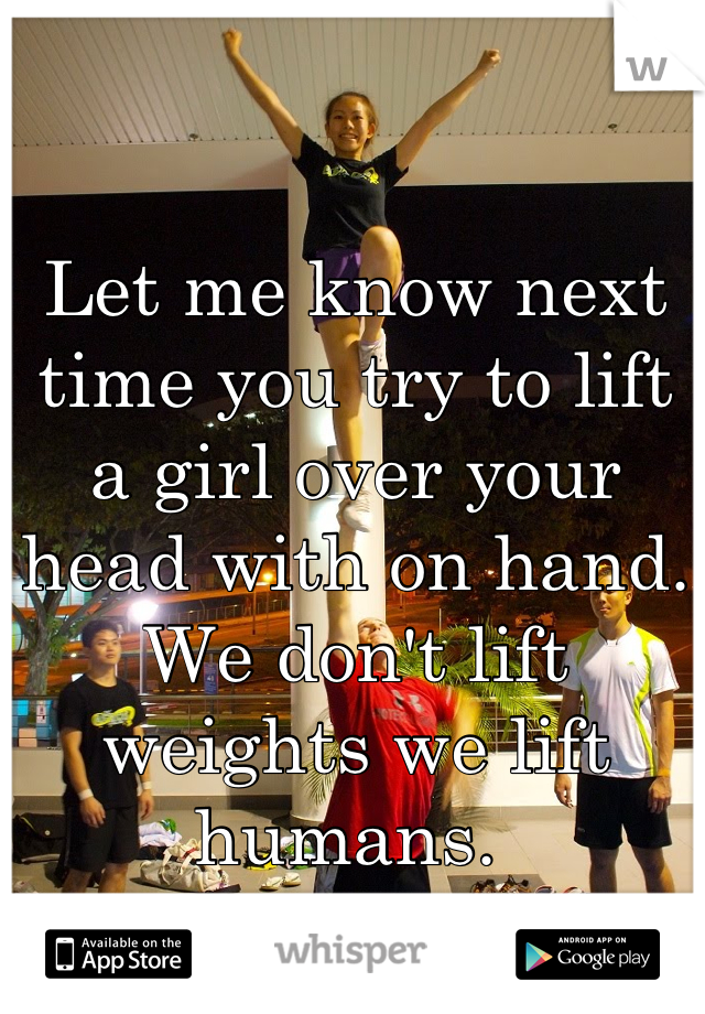 Let me know next time you try to lift a girl over your head with on hand. We don't lift weights we lift humans. 