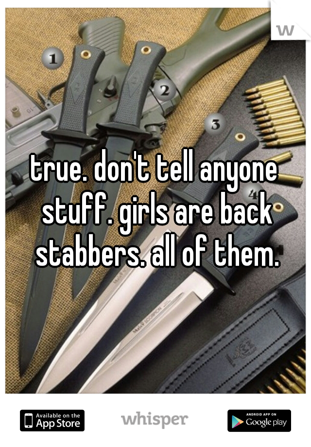 true. don't tell anyone stuff. girls are back stabbers. all of them.
