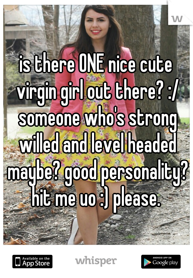 is there ONE nice cute virgin girl out there? :/ someone who's strong willed and level headed maybe? good personality? hit me uo :) please. 
