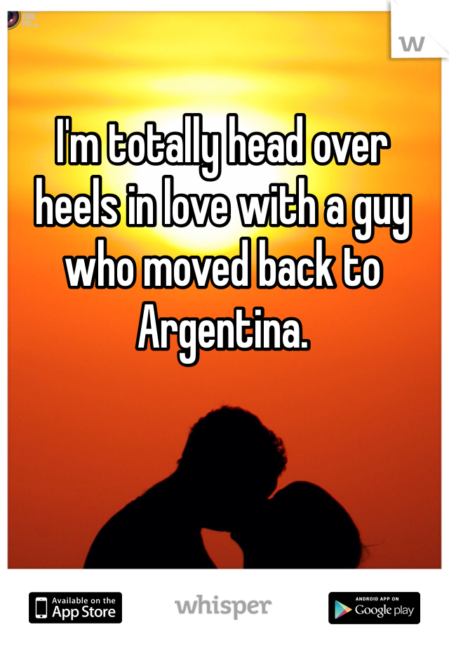 I'm totally head over 
heels in love with a guy 
who moved back to 
Argentina. 