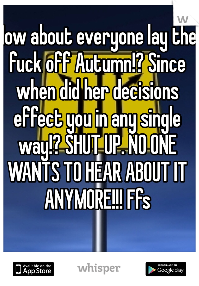 How about everyone lay the fuck off Autumn!? Since when did her decisions effect you in any single way!? SHUT UP. NO ONE WANTS TO HEAR ABOUT IT ANYMORE!!! Ffs