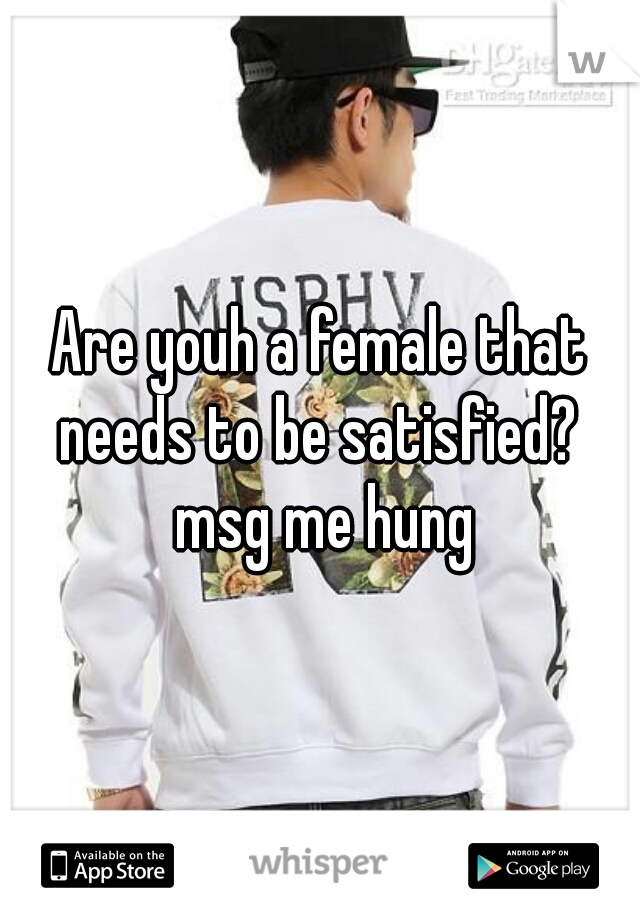 Are youh a female that needs to be satisfied?  msg me hung