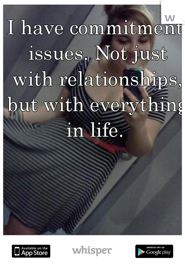 I have commitment issues. Not just with relationships, but with everything in life. 