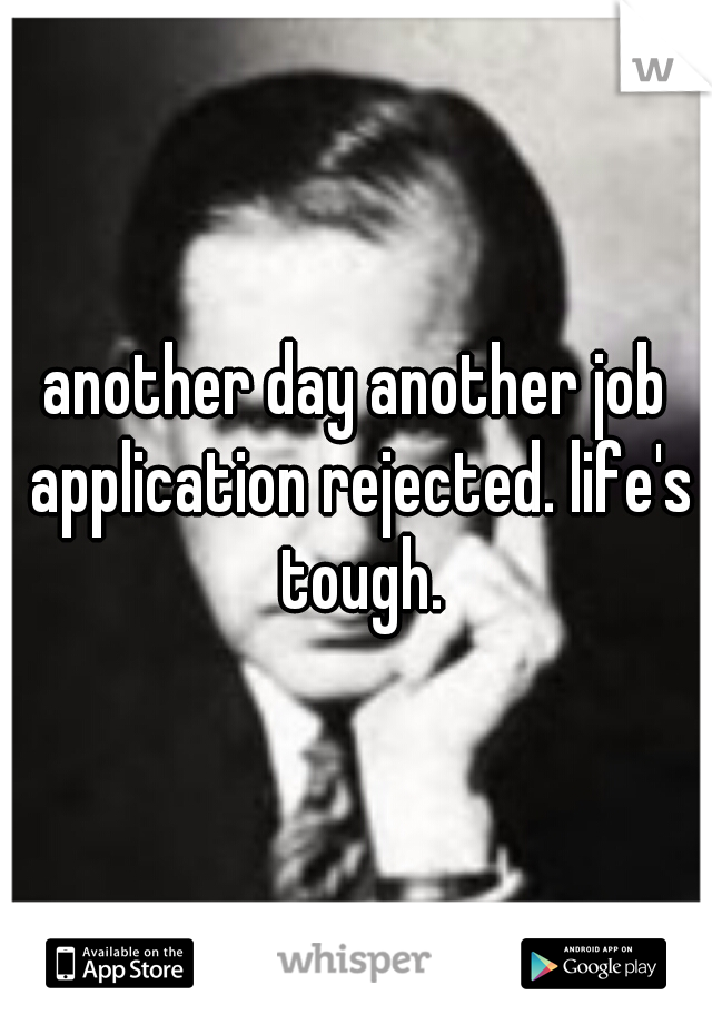 another day another job application rejected. life's tough.