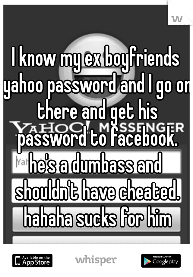 I know my ex boyfriends yahoo password and I go on there and get his password to facebook. he's a dumbass and  shouldn't have cheated. hahaha sucks for him