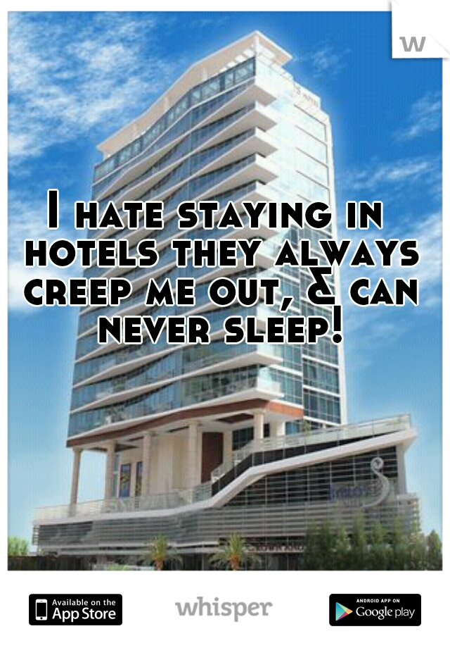 I hate staying in hotels they always creep me out, & can never sleep!