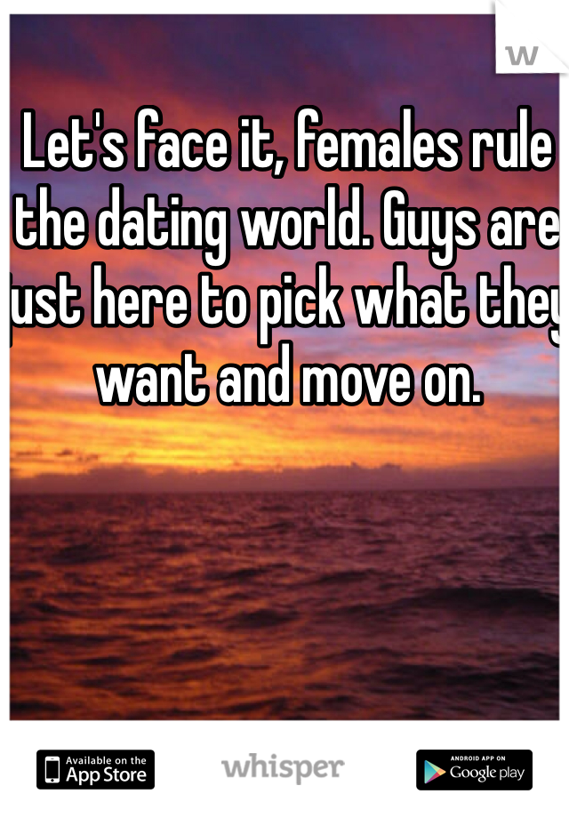 Let's face it, females rule the dating world. Guys are just here to pick what they want and move on.