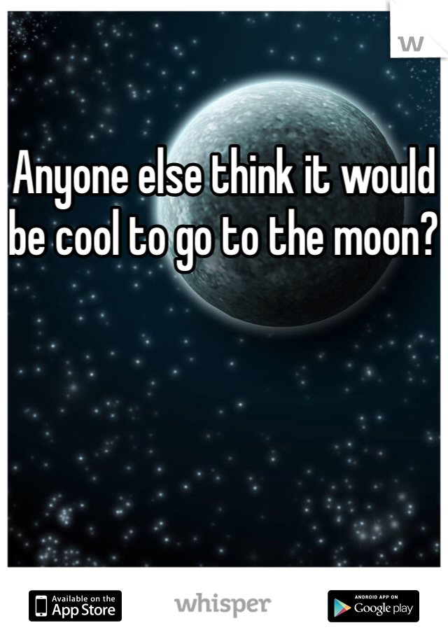 Anyone else think it would be cool to go to the moon?