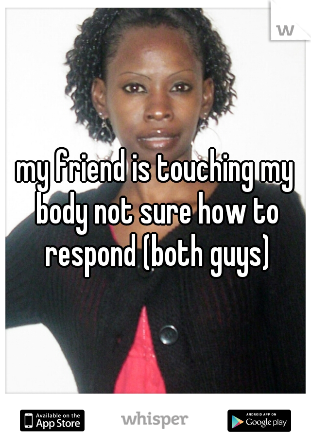 my friend is touching my body not sure how to respond (both guys)