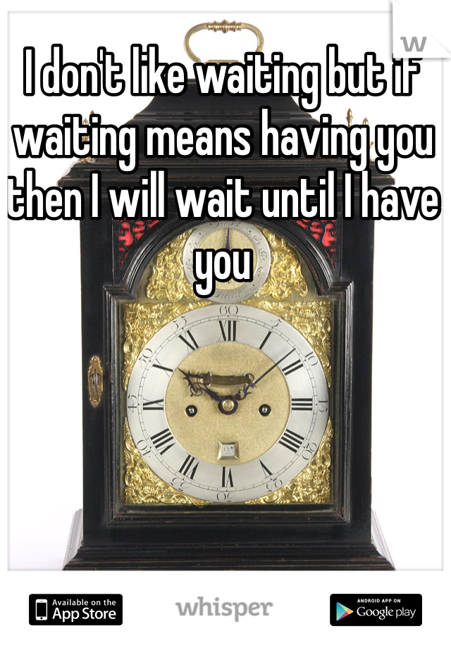 I don't like waiting but if waiting means having you then I will wait until I have you